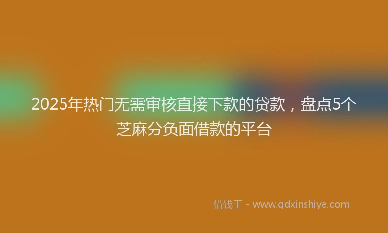 2025年热门无需审核直接下款的贷款，盘点5个芝麻分负面借款的平台