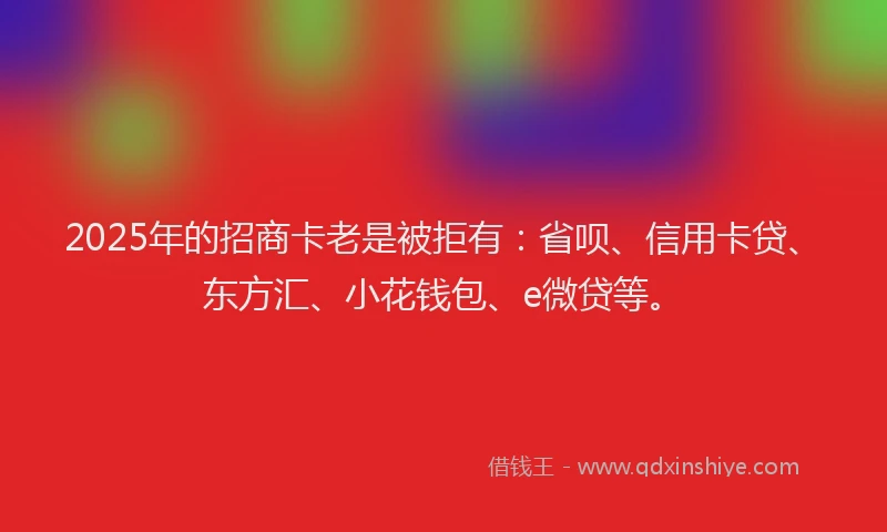 2025年的招商卡老是被拒有：省呗、信用卡贷、东方汇、小花钱包、e微贷等。