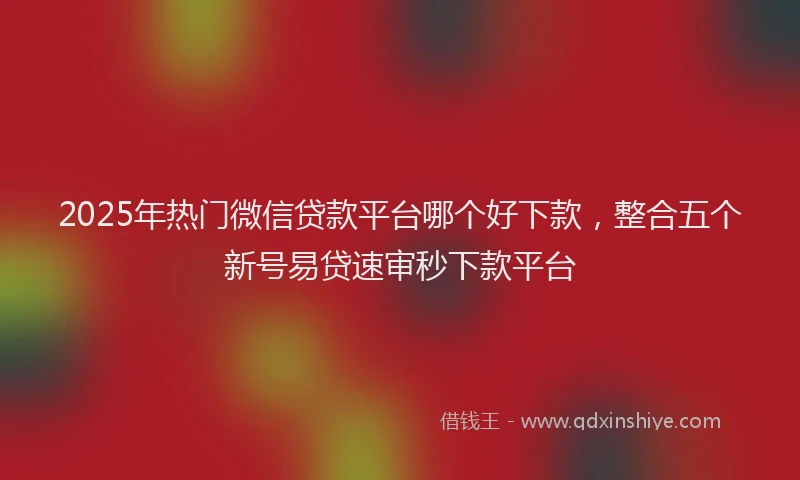 2025年热门微信贷款平台哪个好下款，整合五个新号易贷速审秒下款平台