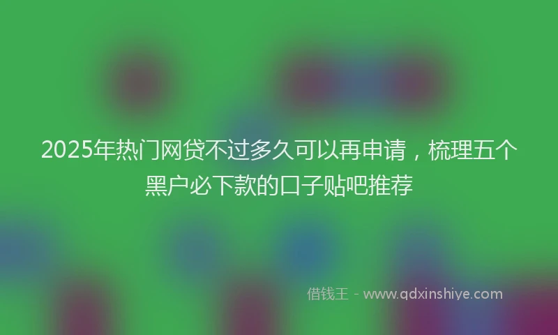 2025年热门网贷不过多久可以再申请，梳理五个黑户必下款的口子贴吧推荐