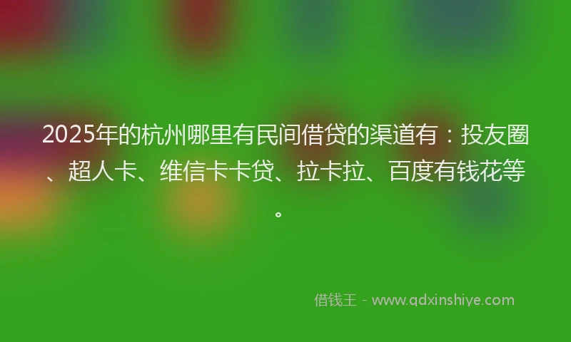 2025年的杭州哪里有民间借贷的渠道有：投友圈、超人卡、维信卡卡贷、拉卡拉、百度有钱花等。