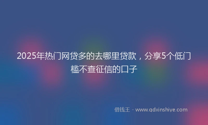 2025年热门网贷多的去哪里贷款，分享5个低门槛不查征信的口子