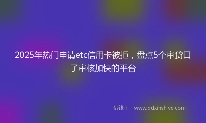 2025年热门申请etc信用卡被拒，盘点5个审贷口子审核加快的平台