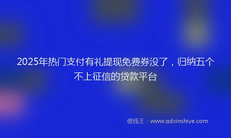2025年热门支付有礼提现免费券没了，归纳五个不上征信的贷款平台