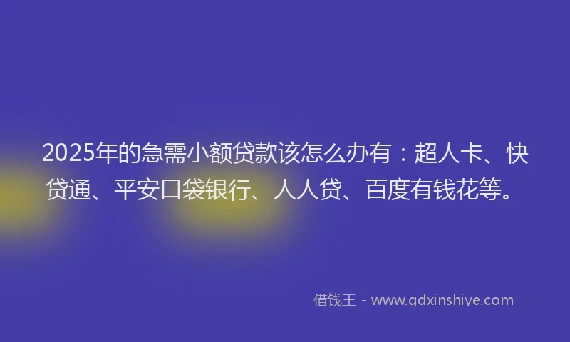 2025年的急需小额贷款该怎么办有：超人卡、快贷通、平安口袋银行、人人贷、百度有钱花等。
