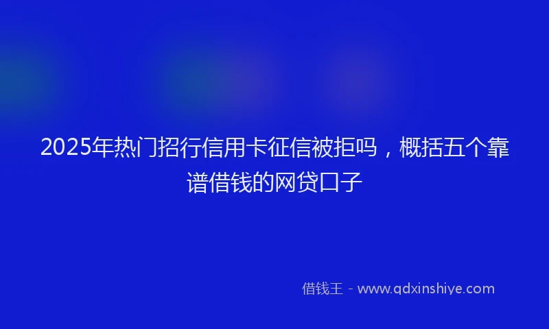 2025年热门招行信用卡征信被拒吗，概括五个靠谱借钱的网贷口子