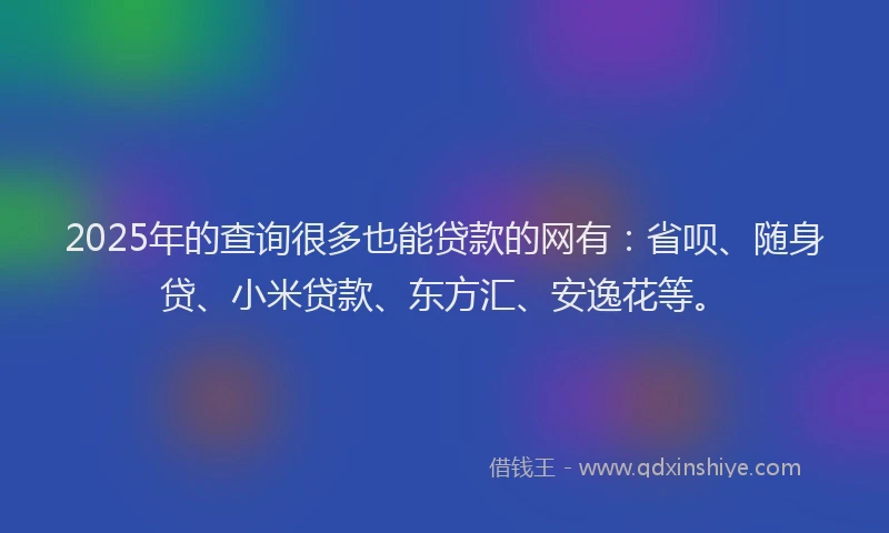 2025年的查询很多也能贷款的网有：省呗、随身贷、小米贷款、东方汇、安逸花等。