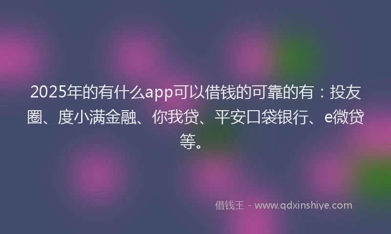 2025年的有什么app可以借钱的可靠的有：投友圈、度小满金融、你我贷、平安口袋银行、e微贷等。