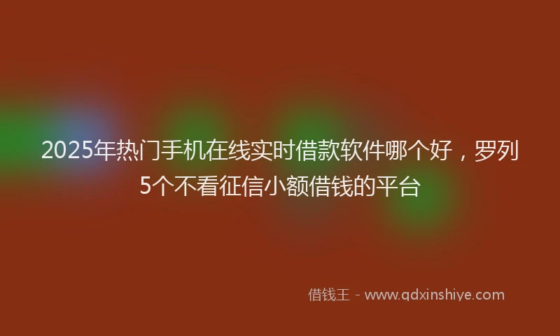 2025年热门手机在线实时借款软件哪个好，罗列5个不看征信小额借钱的平台