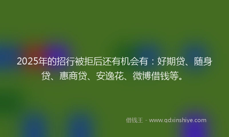 2025年的招行被拒后还有机会有：好期贷、随身贷、惠商贷、安逸花、微博借钱等。
