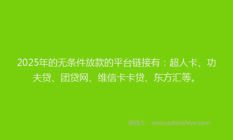 2025年的无条件放款的平台链接有：超人卡、功夫贷、团贷网、维信卡卡贷、东方汇等。