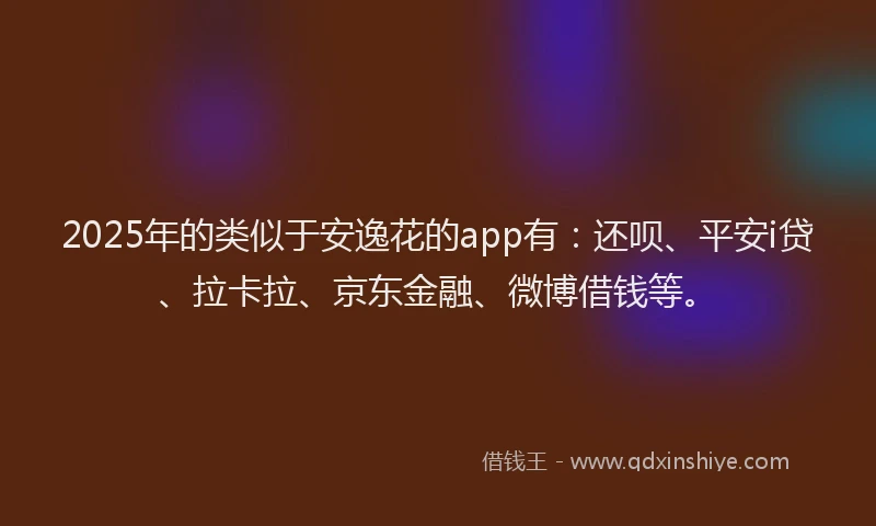 2025年的类似于安逸花的app有：还呗、平安i贷、拉卡拉、京东金融、微博借钱等。