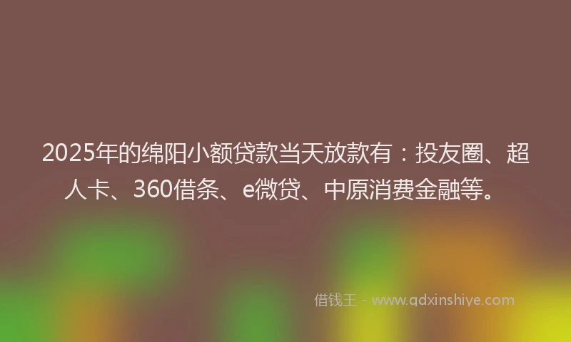 2025年的绵阳小额贷款当天放款有：投友圈、超人卡、360借条、e微贷、中原消费金融等。
