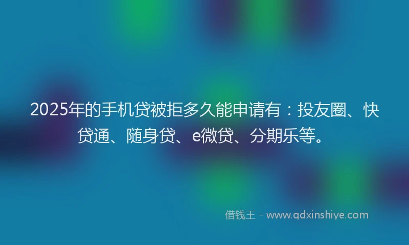 2025年的手机贷被拒多久能申请有：投友圈、快贷通、随身贷、e微贷、分期乐等。
