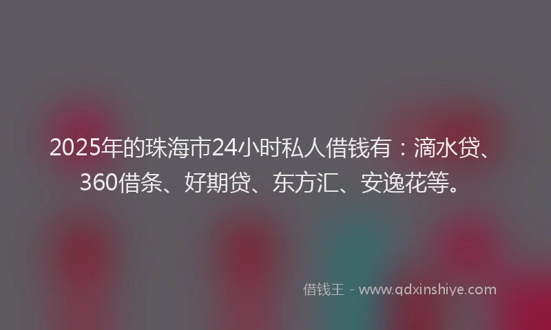 2025年的珠海市24小时私人借钱有：滴水贷、360借条、好期贷、东方汇、安逸花等。