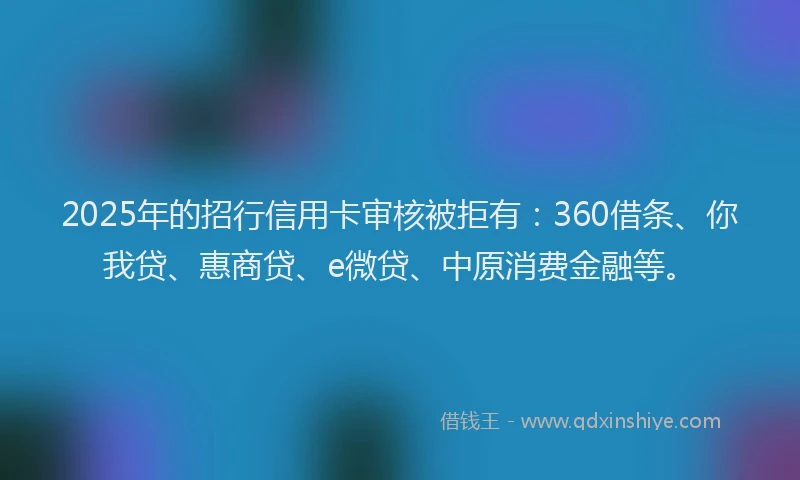 2025年的招行信用卡审核被拒有：360借条、你我贷、惠商贷、e微贷、中原消费金融等。