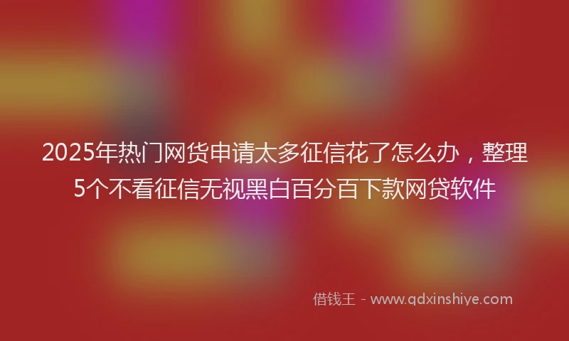 2025年热门网货申请太多征信花了怎么办，整理5个不看征信无视黑白百分百下款网贷软件