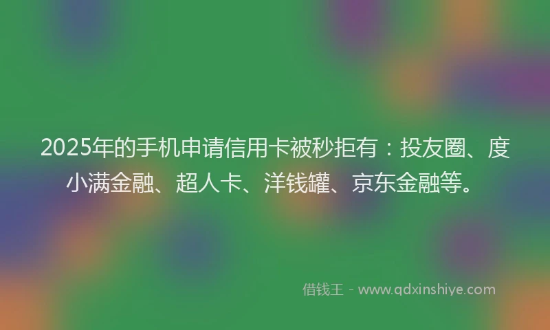 2025年的手机申请信用卡被秒拒有：投友圈、度小满金融、超人卡、洋钱罐、京东金融等。