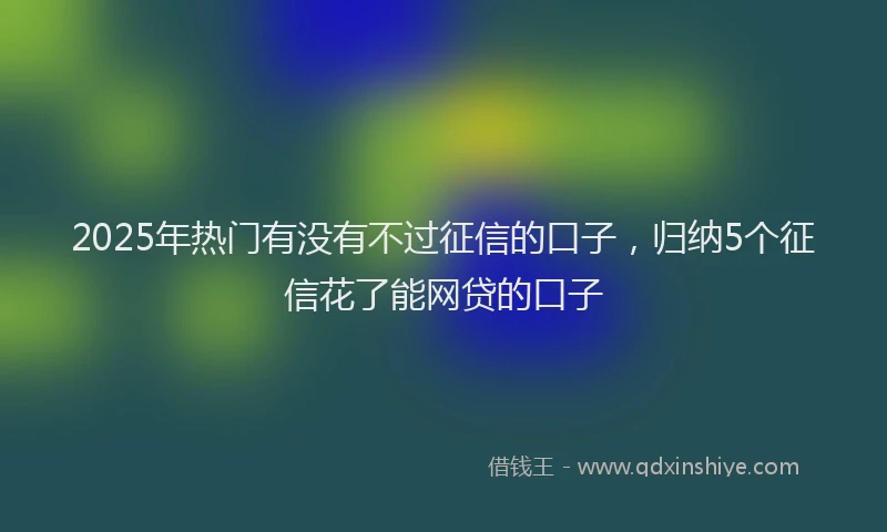 2025年热门有没有不过征信的口子，归纳5个征信花了能网贷的口子
