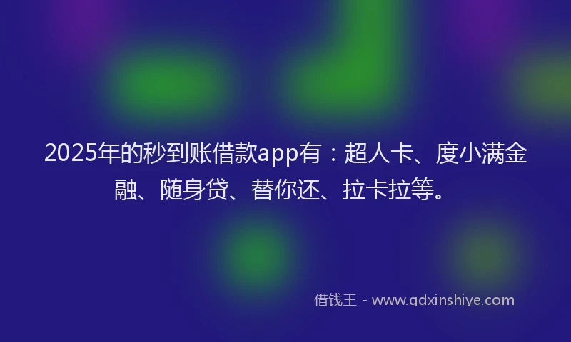 2025年的秒到账借款app有：超人卡、度小满金融、随身贷、替你还、拉卡拉等。