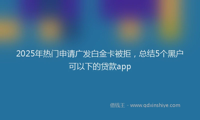 2025年热门申请广发白金卡被拒，总结5个黑户可以下的贷款app