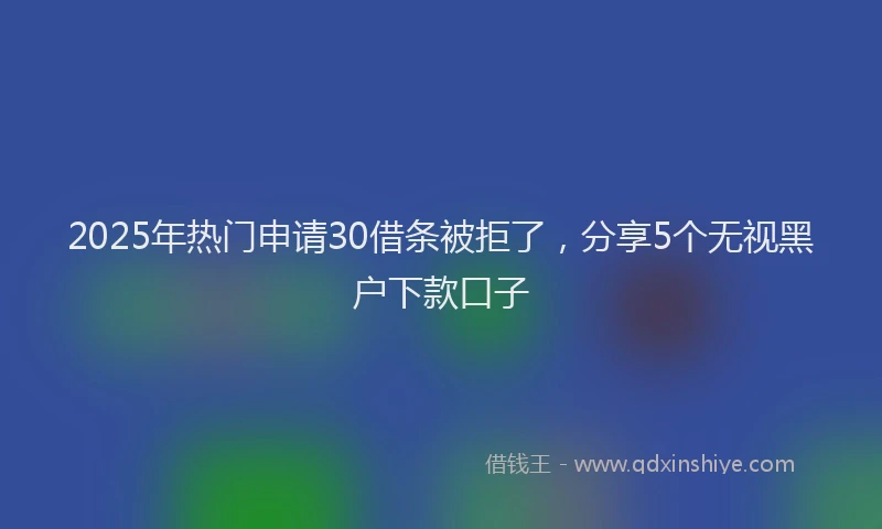 2025年热门申请30借条被拒了，分享5个无视黑户下款口子