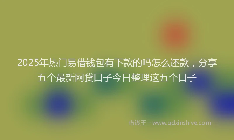 2025年热门易借钱包有下款的吗怎么还款，分享五个最新网贷口子今日整理这五个口子