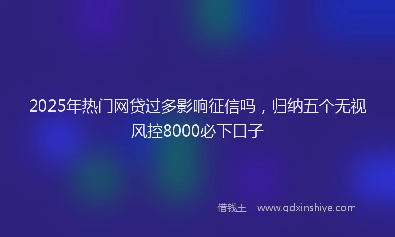 2025年热门网贷过多影响征信吗，归纳五个无视风控8000必下口子