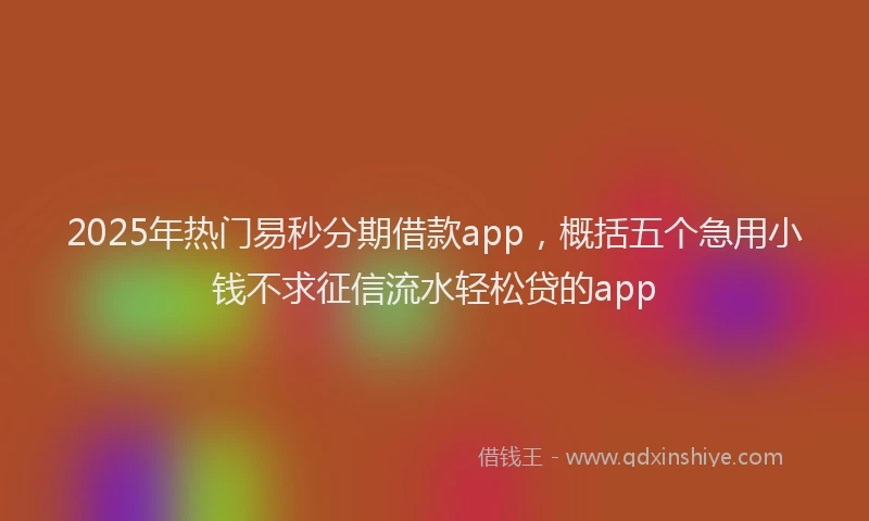2025年热门易秒分期借款app，概括五个急用小钱不求征信流水轻松贷的app