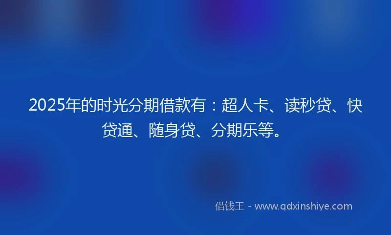 2025年的时光分期借款有：超人卡、读秒贷、快贷通、随身贷、分期乐等。