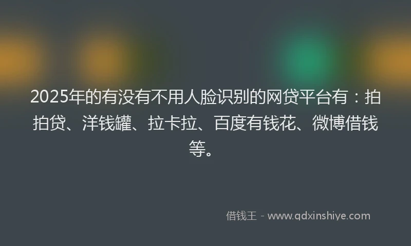 2025年的有没有不用人脸识别的网贷平台有：拍拍贷、洋钱罐、拉卡拉、百度有钱花、微博借钱等。