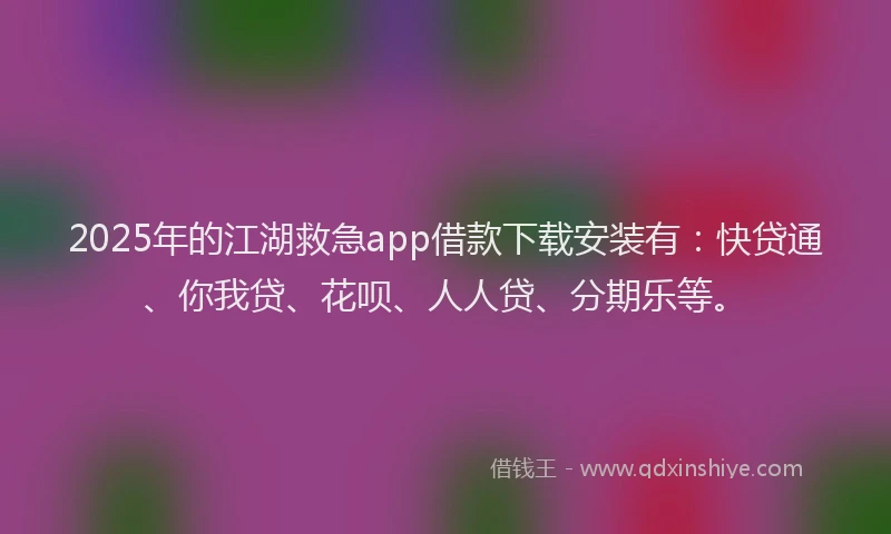 2025年的江湖救急app借款下载安装有：快贷通、你我贷、花呗、人人贷、分期乐等。