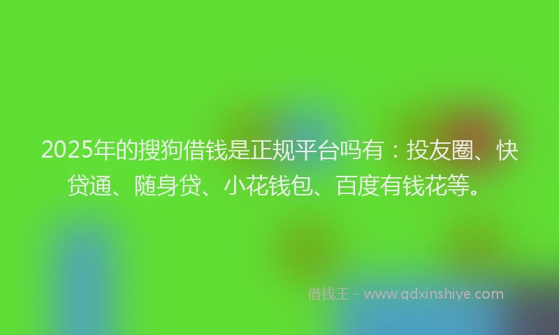 2025年的搜狗借钱是正规平台吗有：投友圈、快贷通、随身贷、小花钱包、百度有钱花等。