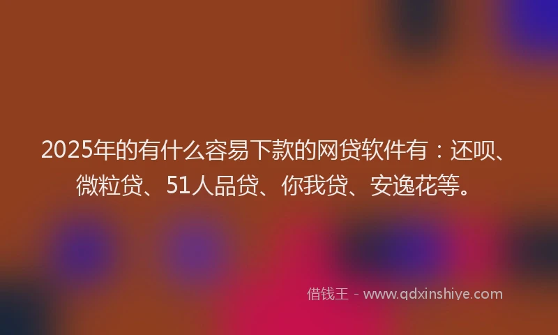 2025年的有什么容易下款的网贷软件有：还呗、微粒贷、51人品贷、你我贷、安逸花等。