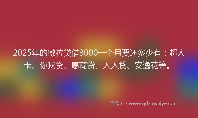 2025年的微粒贷借3000一个月要还多少有：超人卡、你我贷、惠商贷、人人贷、安逸花等。