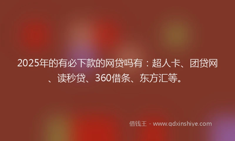 2025年的有必下款的网贷吗有：超人卡、团贷网、读秒贷、360借条、东方汇等。