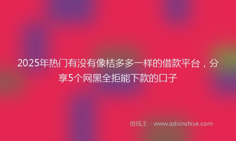 2025年热门有没有像桔多多一样的借款平台，分享5个网黑全拒能下款的口子
