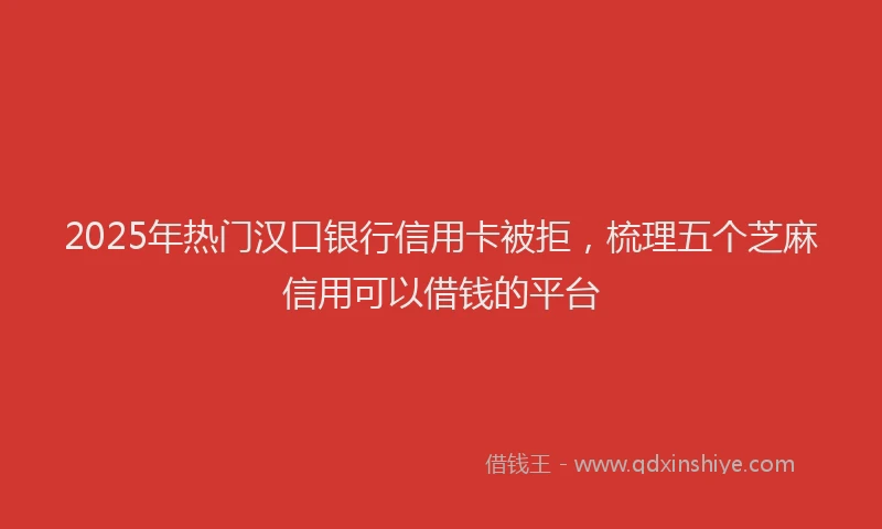 2025年热门汉口银行信用卡被拒，梳理五个芝麻信用可以借钱的平台