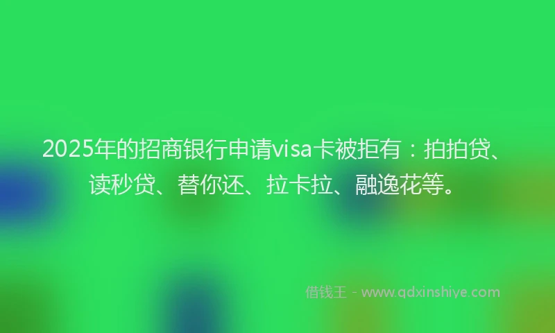 2025年的招商银行申请visa卡被拒有：拍拍贷、读秒贷、替你还、拉卡拉、融逸花等。