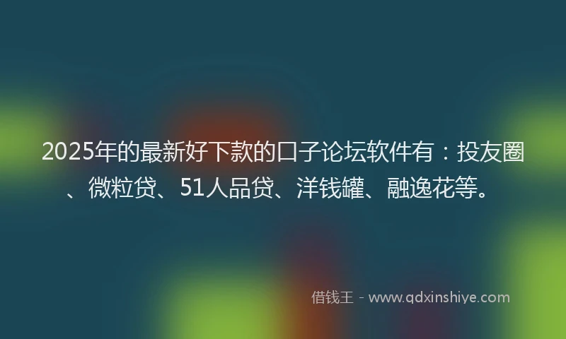 2025年的最新好下款的口子论坛软件有：投友圈、微粒贷、51人品贷、洋钱罐、融逸花等。