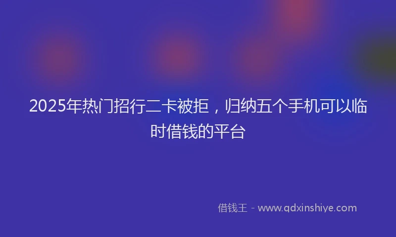 2025年热门招行二卡被拒，归纳五个手机可以临时借钱的平台