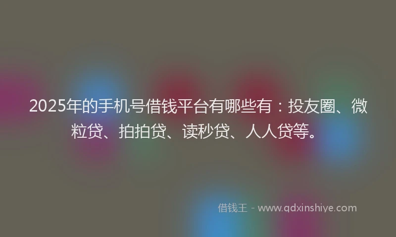 2025年的手机号借钱平台有哪些有：投友圈、微粒贷、拍拍贷、读秒贷、人人贷等。
