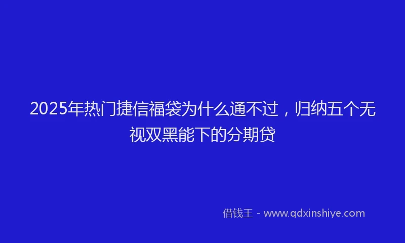 2025年热门捷信福袋为什么通不过，归纳五个无视双黑能下的分期贷