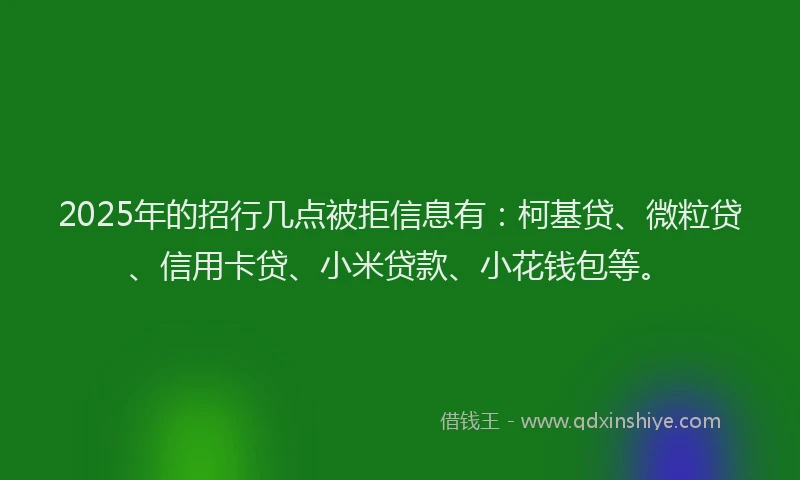 2025年的招行几点被拒信息有：柯基贷、微粒贷、信用卡贷、小米贷款、小花钱包等。