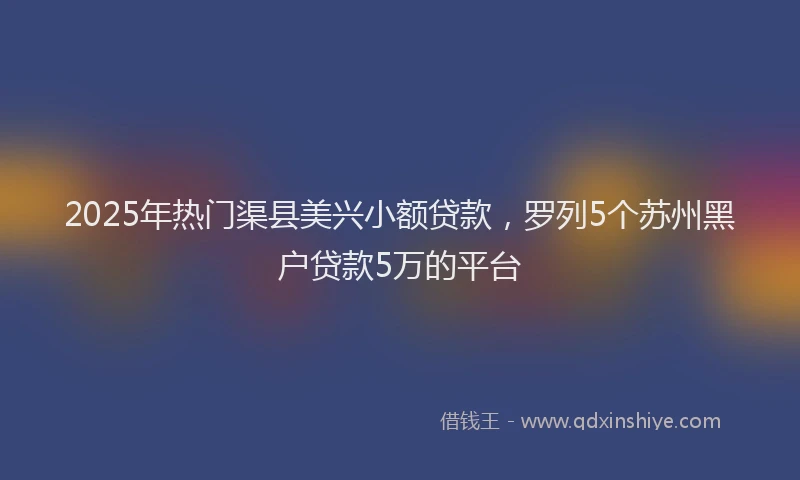 2025年热门渠县美兴小额贷款，罗列5个苏州黑户贷款5万的平台