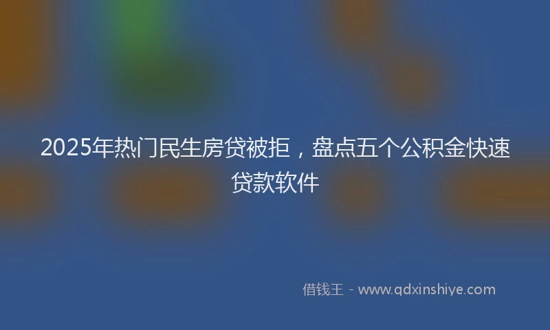 2025年热门民生房贷被拒，盘点五个公积金快速贷款软件