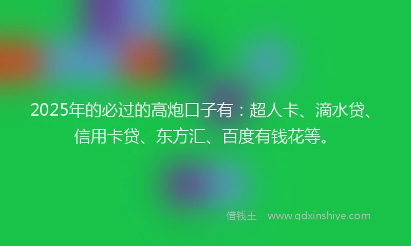2025年的必过的高炮口子有：超人卡、滴水贷、信用卡贷、东方汇、百度有钱花等。