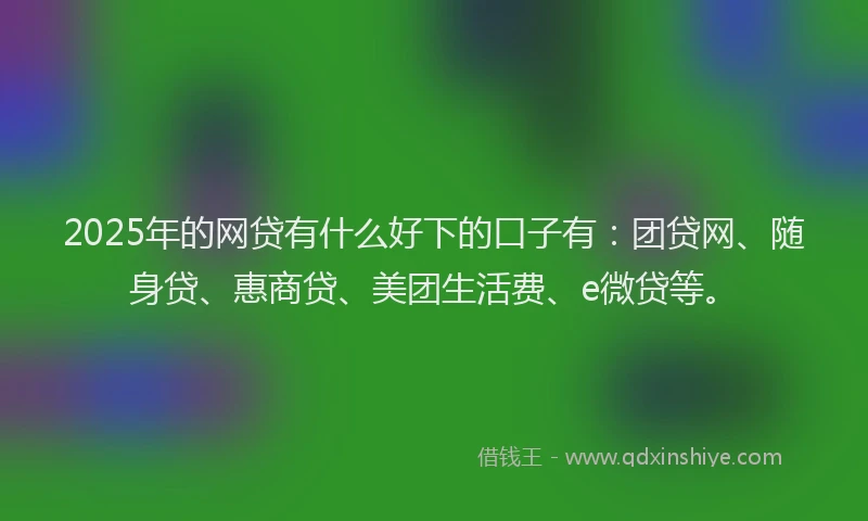 2025年的网贷有什么好下的口子有：团贷网、随身贷、惠商贷、美团生活费、e微贷等。