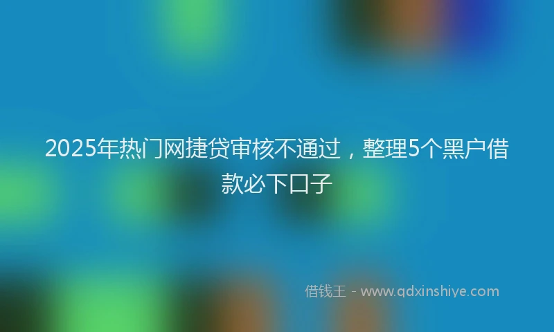 2025年热门网捷贷审核不通过，整理5个黑户借款必下口子