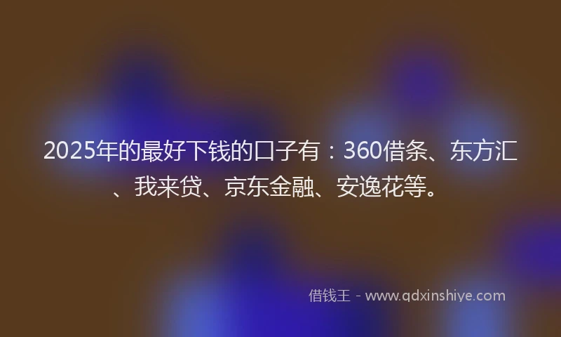 2025年的最好下钱的口子有：360借条、东方汇、我来贷、京东金融、安逸花等。